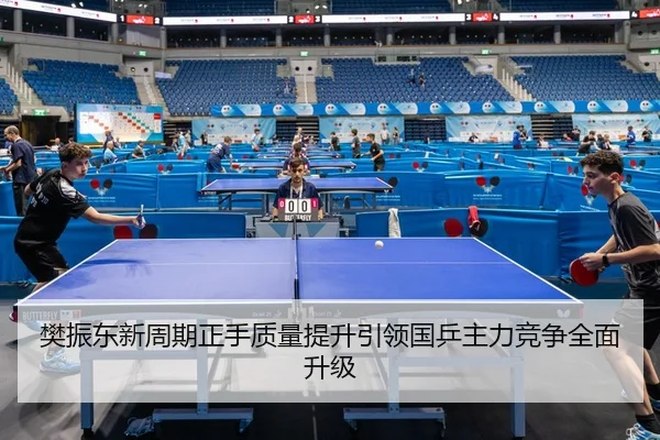 樊振东新周期正手质量提升引领国乒主力竞争全面升级