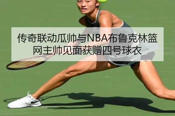 传奇联动瓜帅与NBA布鲁克林篮网主帅见面获赠四号球衣